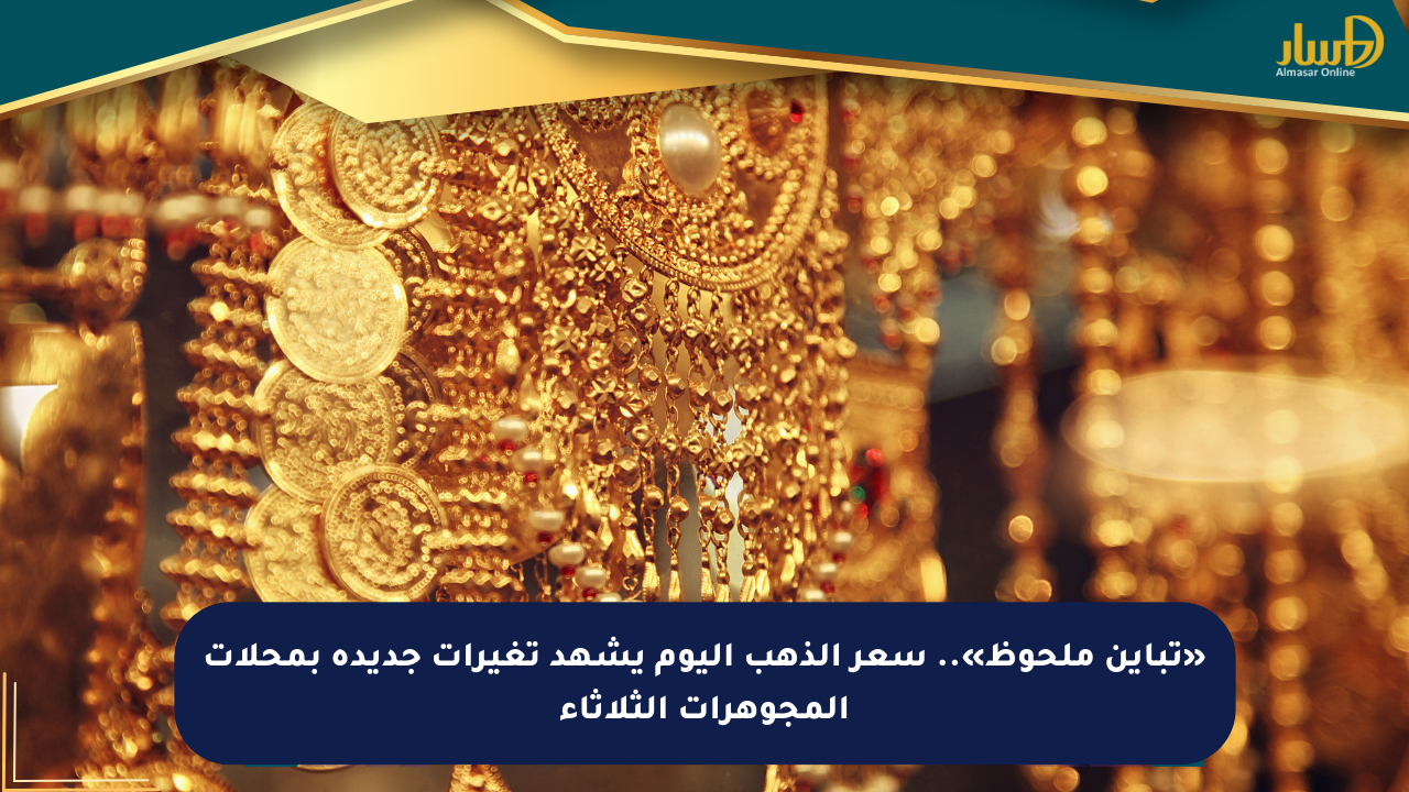 «تباين ملحوظ».. سعر الذهب اليوم يشهد تغيرات جديدة بمحلات المجوهرات الثلاثاء